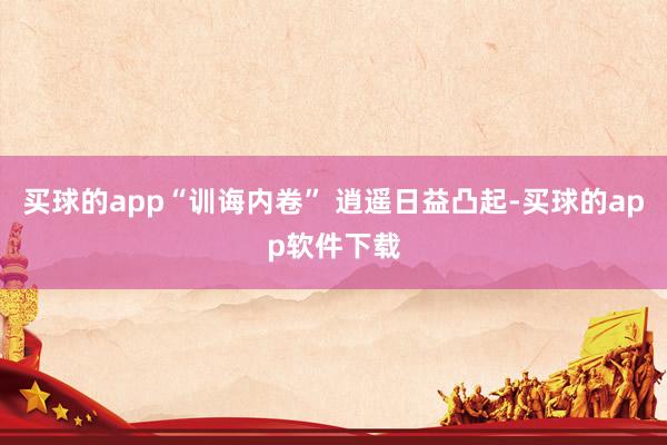 买球的app“训诲内卷” 逍遥日益凸起-买球的app软件下载
