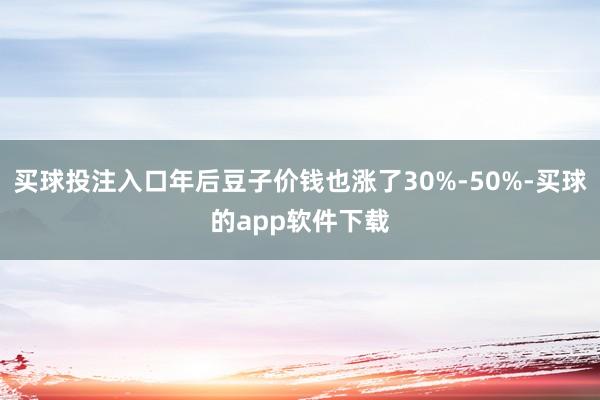 买球投注入口年后豆子价钱也涨了30%-50%-买球的app软件下载