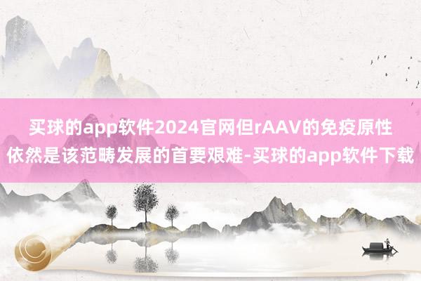 买球的app软件2024官网但rAAV的免疫原性依然是该范畴发展的首要艰难-买球的app软件下载