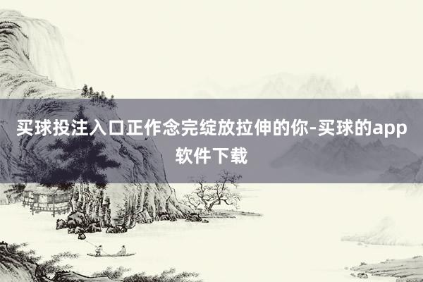 买球投注入口正作念完绽放拉伸的你-买球的app软件下载
