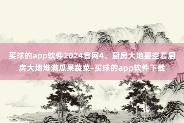 买球的app软件2024官网4、厨房大地要空着厨房大地堆满瓜果蔬菜-买球的app软件下载