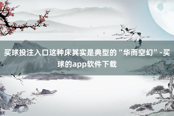 买球投注入口这种床其实是典型的“华而空幻”-买球的app软件下载
