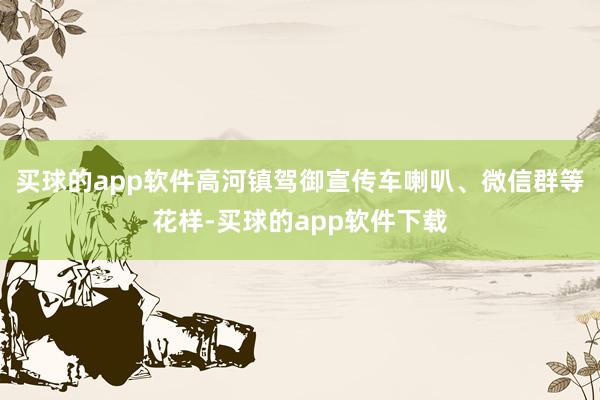 买球的app软件高河镇驾御宣传车喇叭、微信群等花样-买球的app软件下载