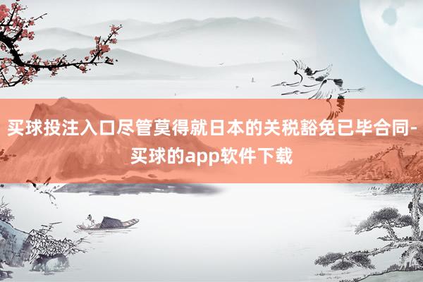 买球投注入口尽管莫得就日本的关税豁免已毕合同-买球的app软件下载
