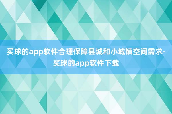 买球的app软件合理保障县城和小城镇空间需求-买球的app软件下载