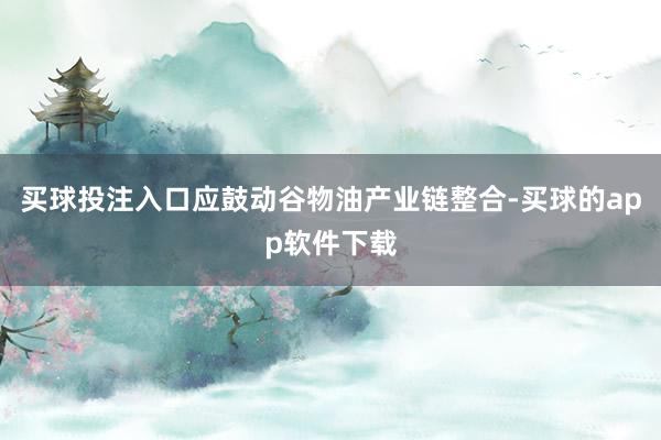 买球投注入口应鼓动谷物油产业链整合-买球的app软件下载