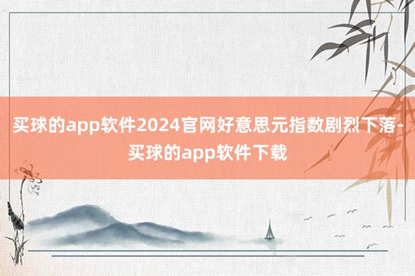 买球的app软件2024官网好意思元指数剧烈下落-买球的app软件下载