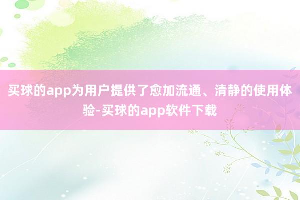买球的app为用户提供了愈加流通、清静的使用体验-买球的app软件下载