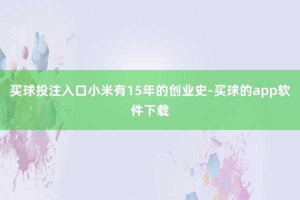 买球投注入口小米有15年的创业史-买球的app软件下载