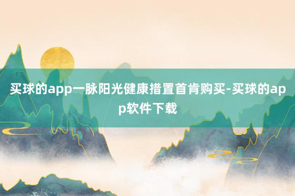 买球的app一脉阳光健康措置首肯购买-买球的app软件下载