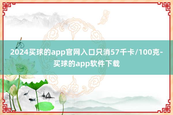 2024买球的app官网入口只消57千卡/100克-买球的app软件下载