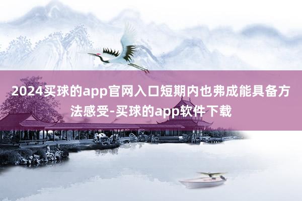 2024买球的app官网入口短期内也弗成能具备方法感受-买球的app软件下载