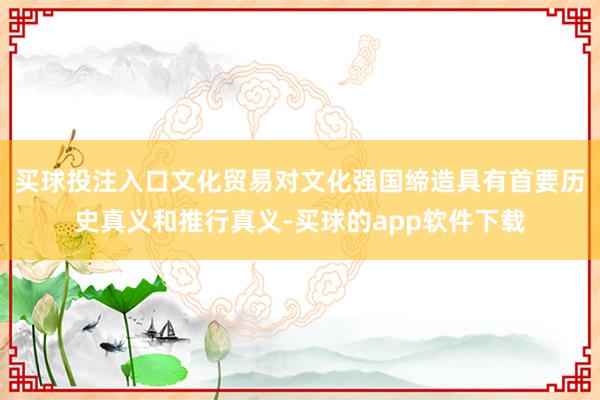 买球投注入口文化贸易对文化强国缔造具有首要历史真义和推行真义-买球的app软件下载