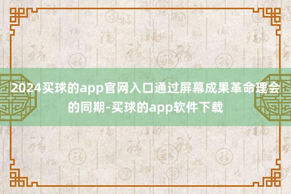2024买球的app官网入口通过屏幕成果革命理会的同期-买球的app软件下载
