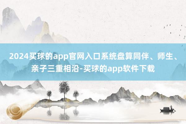 2024买球的app官网入口系统盘算同伴、师生、亲子三重相沿-买球的app软件下载