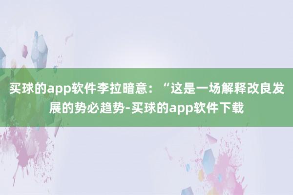 买球的app软件李拉暗意：“这是一场解释改良发展的势必趋势-买球的app软件下载