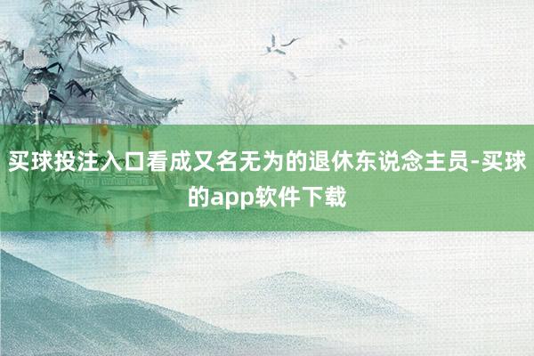 买球投注入口看成又名无为的退休东说念主员-买球的app软件下载