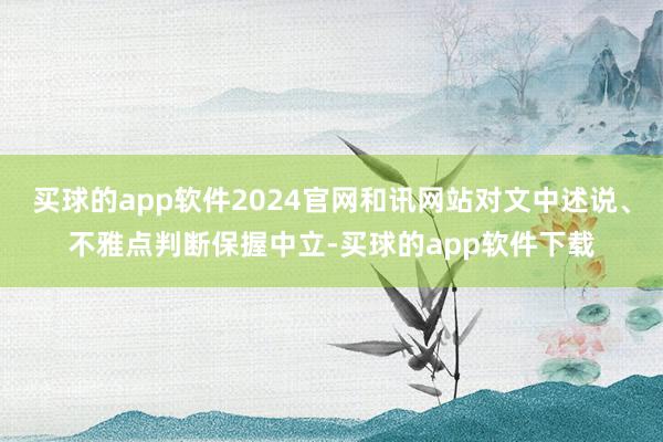 买球的app软件2024官网和讯网站对文中述说、不雅点判断保握中立-买球的app软件下载