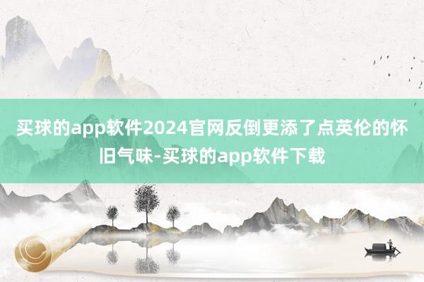 买球的app软件2024官网反倒更添了点英伦的怀旧气味-买球的app软件下载
