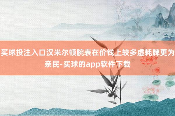 买球投注入口汉米尔顿腕表在价钱上较多虚耗牌更为亲民-买球的app软件下载