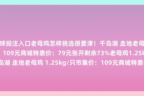 买球投注入口老母鸡怎样挑选很要津！千岛湖 走地老母鸡 1.25kg/只市集价：109元商城特惠价：79元张开剩余73%老母鸡1.25kg*2：149元千岛湖 走地老母鸡 1.25kg/只市集价：109元商城特惠价：79元老母鸡1.25kg*2：149元发布于：上海市-买球的app软件下载