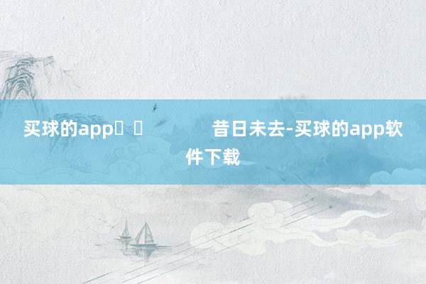 买球的app		            　　昔日未去-买球的app软件下载