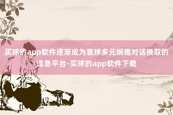 买球的app软件逐渐成为寰球多元娴雅对话换取的遑急平台-买球的app软件下载