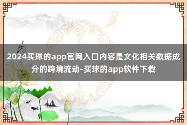 2024买球的app官网入口内容是文化相关数据成分的跨境流动-买球的app软件下载