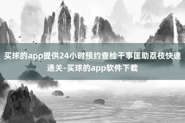 买球的app提供24小时预约查检干事匡助荔枝快速通关-买球的app软件下载
