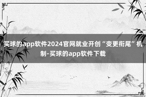 买球的app软件2024官网就业开创“变更衔尾”机制-买球的app软件下载