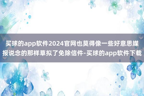 买球的app软件2024官网也莫得像一些好意思媒报说念的那样草拟了免除信件-买球的app软件下载