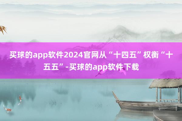 买球的app软件2024官网　　从“十四五”权衡“十五五”-买球的app软件下载