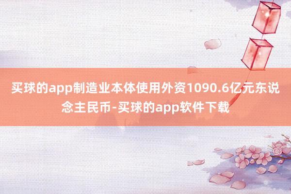 买球的app制造业本体使用外资1090.6亿元东说念主民币-买球的app软件下载