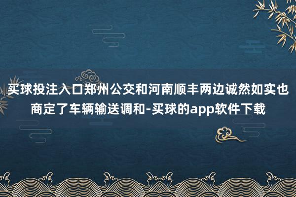 买球投注入口郑州公交和河南顺丰两边诚然如实也商定了车辆输送调和-买球的app软件下载