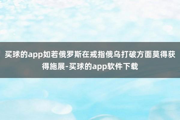 买球的app如若俄罗斯在戒指俄乌打破方面莫得获得施展-买球的app软件下载