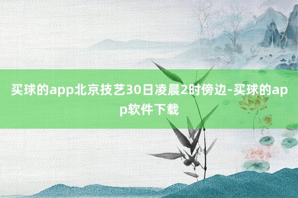 买球的app北京技艺30日凌晨2时傍边-买球的app软件下载