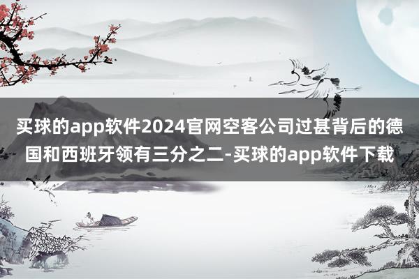 买球的app软件2024官网空客公司过甚背后的德国和西班牙领有三分之二-买球的app软件下载