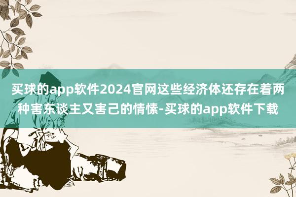 买球的app软件2024官网这些经济体还存在着两种害东谈主又害己的情愫-买球的app软件下载