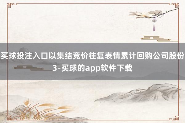 买球投注入口以集结竞价往复表情累计回购公司股份3-买球的app软件下载