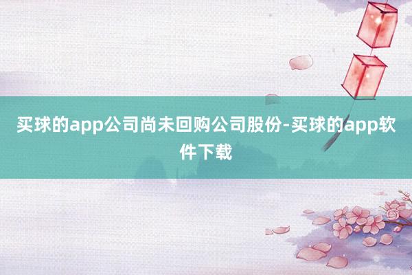 买球的app公司尚未回购公司股份-买球的app软件下载