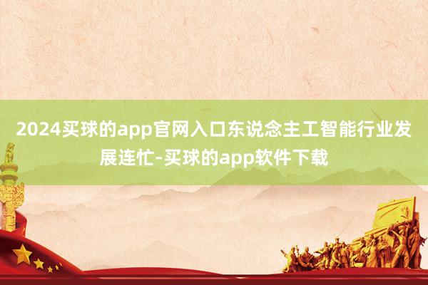 2024买球的app官网入口东说念主工智能行业发展连忙-买球的app软件下载