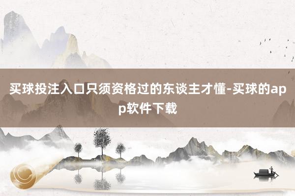 买球投注入口只须资格过的东谈主才懂-买球的app软件下载