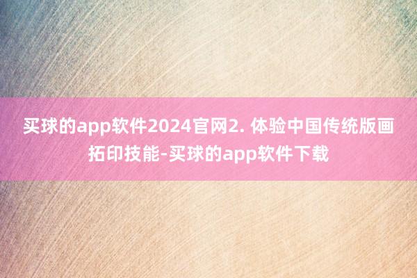买球的app软件2024官网2. 体验中国传统版画拓印技能-买球的app软件下载