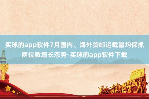 买球的app软件7月国内、海外货邮运载量均保抓两位数增长态势-买球的app软件下载