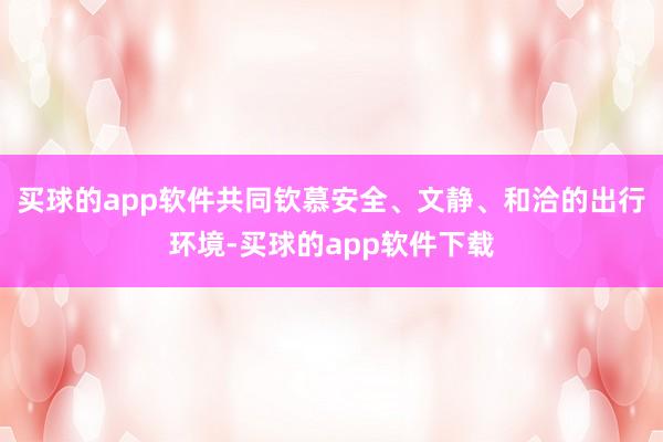 买球的app软件共同钦慕安全、文静、和洽的出行环境-买球的app软件下载