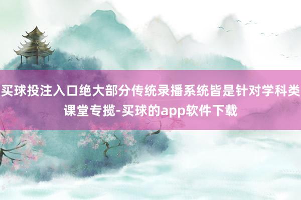 买球投注入口绝大部分传统录播系统皆是针对学科类课堂专揽-买球的app软件下载