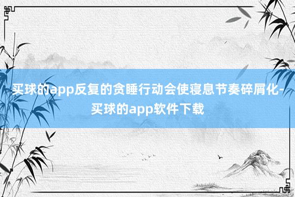 买球的app反复的贪睡行动会使寝息节奏碎屑化-买球的app软件下载