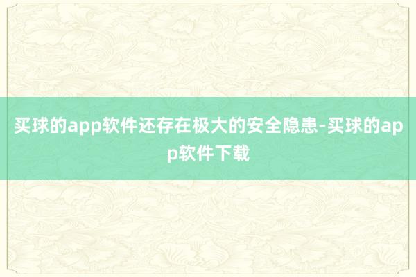 买球的app软件还存在极大的安全隐患-买球的app软件下载