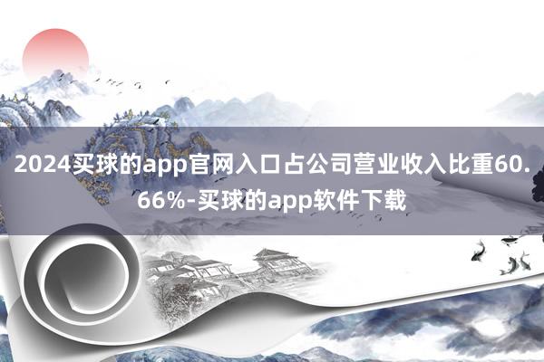 2024买球的app官网入口占公司营业收入比重60.66%-买球的app软件下载