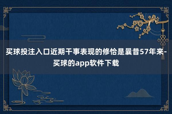 买球投注入口近期干事表现的修恰是曩昔57年来-买球的app软件下载